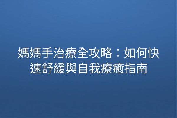 媽媽手治療全攻略:如何快速舒緩與自我療癒指南 媽媽手治療全攻略:如何快速舒緩與自我療癒指南