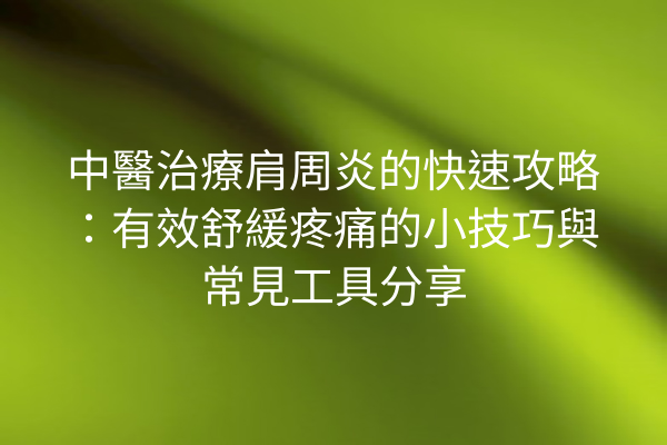 中醫治療肩周炎的快速攻略：有效舒緩疼痛的小技巧與常見工具分享