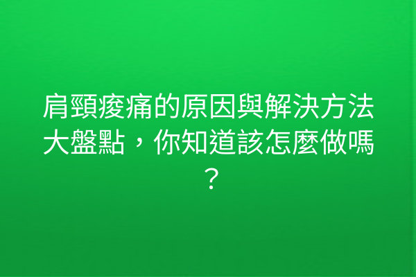 肩頸痠痛的原因與解決方法大盤點，你知道該怎麼做嗎？