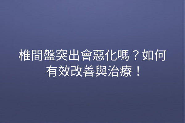 椎間盤突出會惡化嗎？如何有效改善與治療！