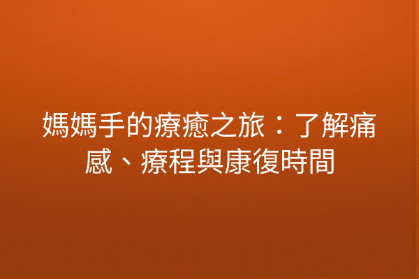 媽媽手的療癒之旅:了解痛感、療程與康復時間 媽媽手的療癒之旅:了解痛感、療程與康復時間