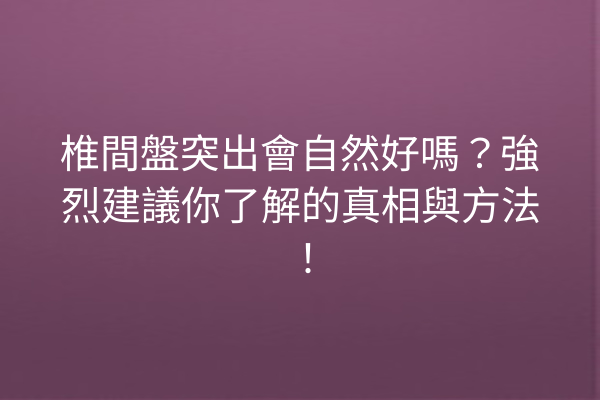 椎間盤突出會自然好嗎？強烈建議你了解的真相與方法！