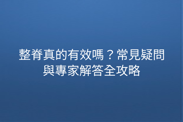 整脊真的有效嗎？常見疑問與專家解答全攻略