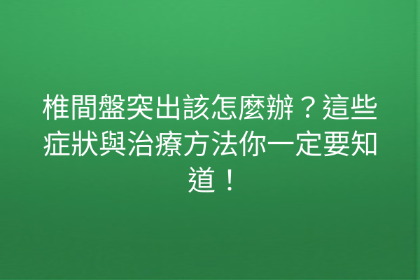 椎間盤突出該怎麼辦？這些症狀與治療方法你一定要知道！