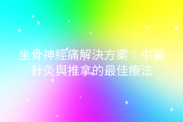 坐骨神經痛解決方案：中醫針灸與推拿的最佳療法