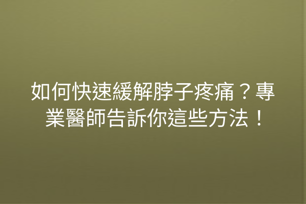 如何快速緩解脖子疼痛？專業醫師告訴你這些方法！
