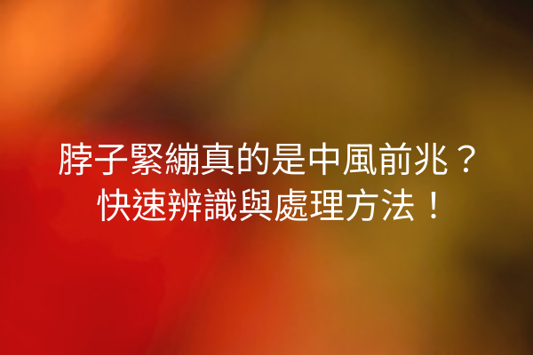 脖子緊繃真的是中風前兆？快速辨識與處理方法！