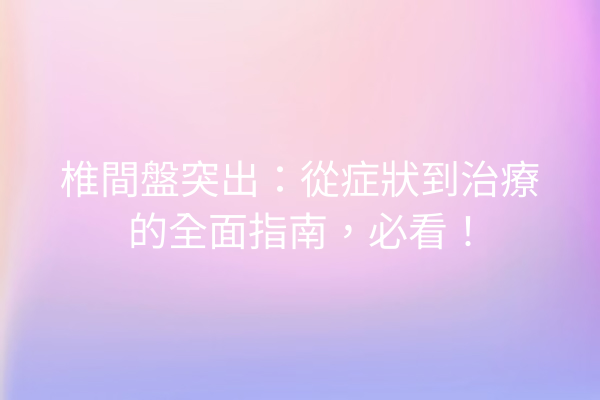 椎間盤突出：從症狀到治療的全面指南，必看！