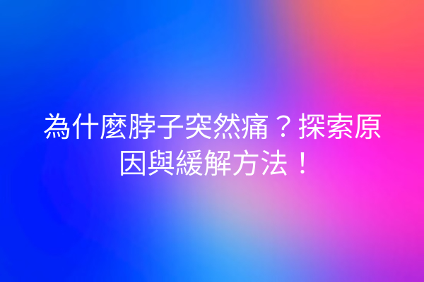 為什麼脖子突然痛？探索原因與緩解方法！