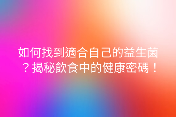 如何找到適合自己的益生菌？揭秘飲食中的健康密碼！