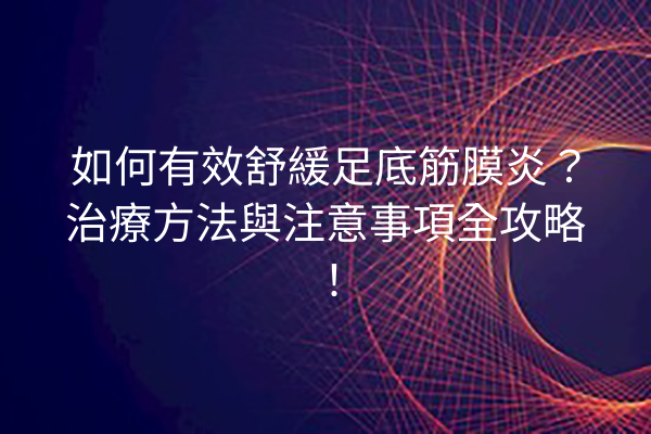 如何有效舒緩足底筋膜炎？治療方法與注意事項全攻略！