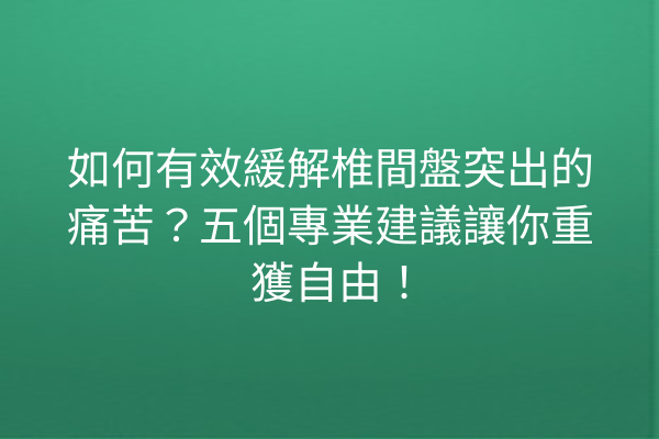 如何有效緩解椎間盤突出的痛苦？五個專業建議讓你重獲自由！