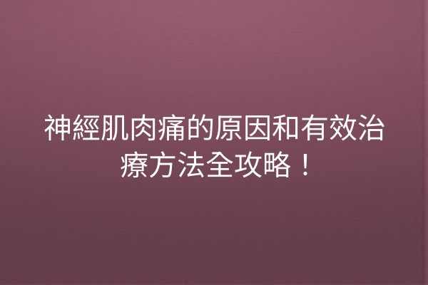 神經肌肉痛的原因和有效治療方法全攻略！