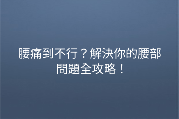 腰痛到不行？解決你的腰部問題全攻略！