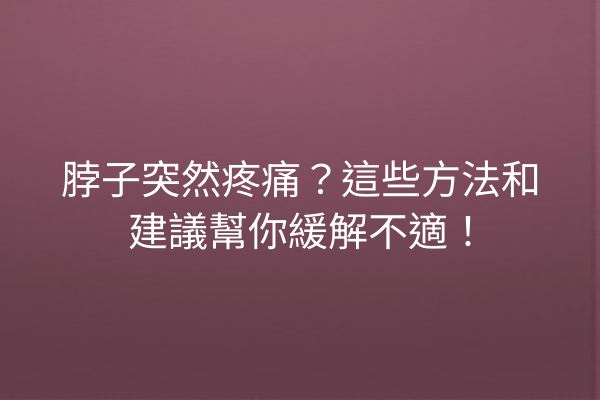 脖子突然疼痛？這些方法和建議幫你緩解不適！