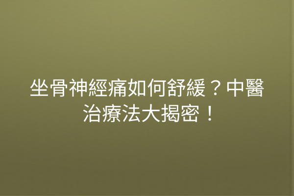 坐骨神經痛如何舒緩?中醫治療法大揭密! 坐骨神經痛如何舒緩?中醫治療法大揭密!
