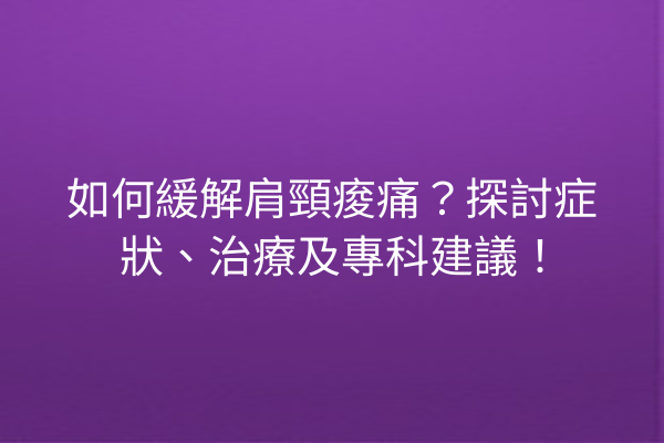 如何緩解肩頸痠痛?探討症狀、治療及專科建議! 如何緩解肩頸痠痛?探討症狀、治療及專科建議!