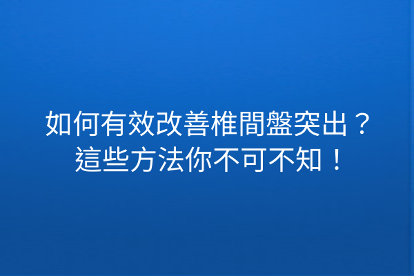 如何有效改善椎間盤突出？這些方法你不可不知！
