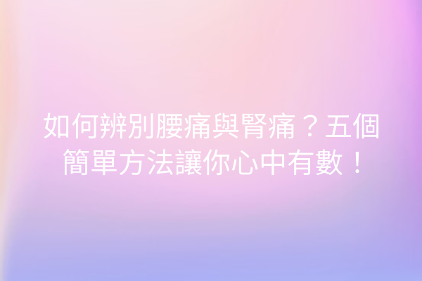 如何辨別腰痛與腎痛？五個簡單方法讓你心中有數！