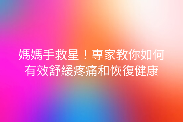 媽媽手救星！專家教你如何有效舒緩疼痛和恢復健康