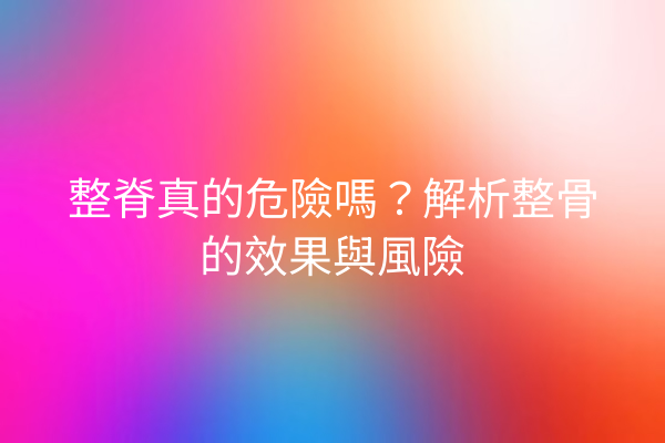 整脊真的危險嗎？解析整骨的效果與風險