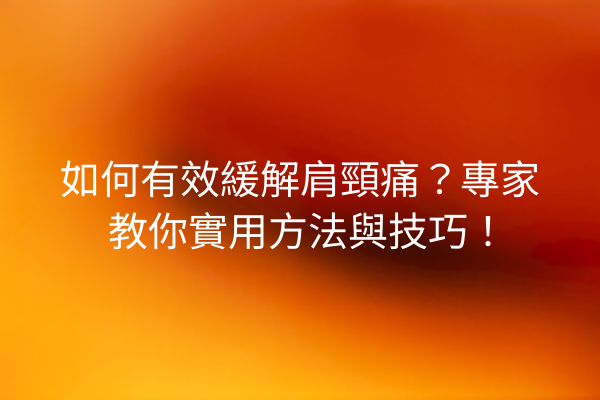 如何有效緩解肩頸痛？專家教你實用方法與技巧！