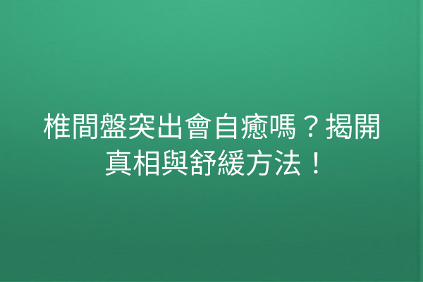 椎間盤突出會自癒嗎？揭開真相與舒緩方法！