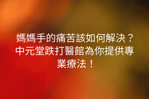 媽媽手的痛苦該如何解決？中元堂跌打醫館為你提供專業療法！