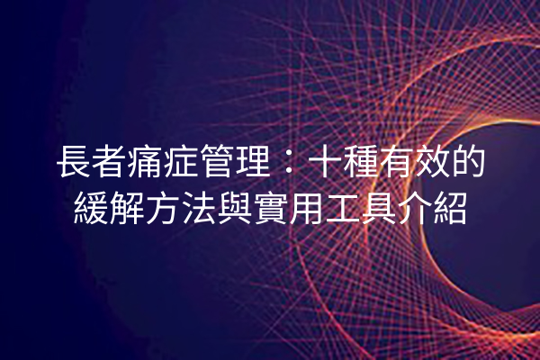 長者痛症管理：十種有效的緩解方法與實用工具介紹