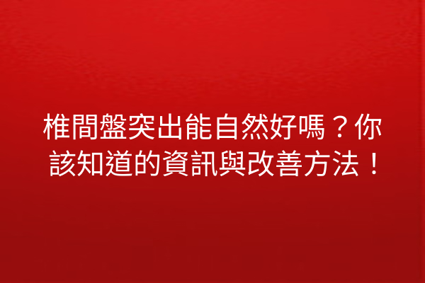 椎間盤突出能自然好嗎？你該知道的資訊與改善方法！