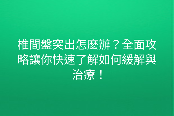 椎間盤突出怎麼辦？全面攻略讓你快速了解如何緩解與治療！