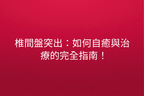 椎間盤突出：如何自癒與治療的完全指南！