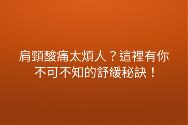 肩頸酸痛太煩人?這裡有你不可不知的舒緩秘訣! 肩頸酸痛太煩人?這裡有你不可不知的舒緩秘訣!