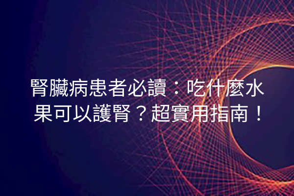 腎臟病患者必讀：吃什麼水果可以護腎？超實用指南！