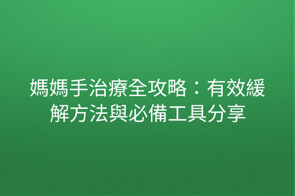 媽媽手治療全攻略:有效緩解方法與必備工具分享 媽媽手治療全攻略:有效緩解方法與必備工具分享