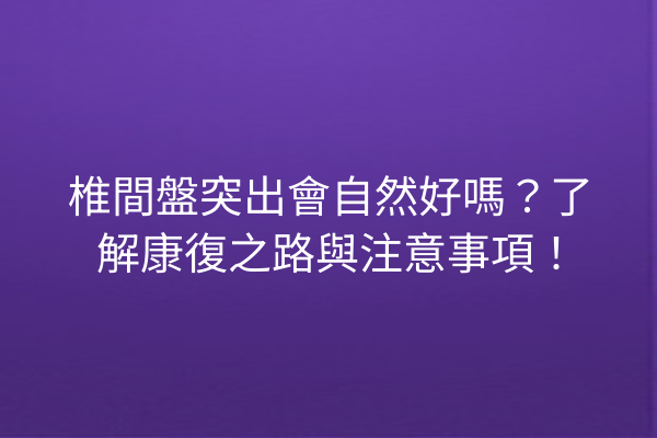 椎間盤突出會自然好嗎?了解康復之路與注意事項! 椎間盤突出會自然好嗎?了解康復之路與注意事項!