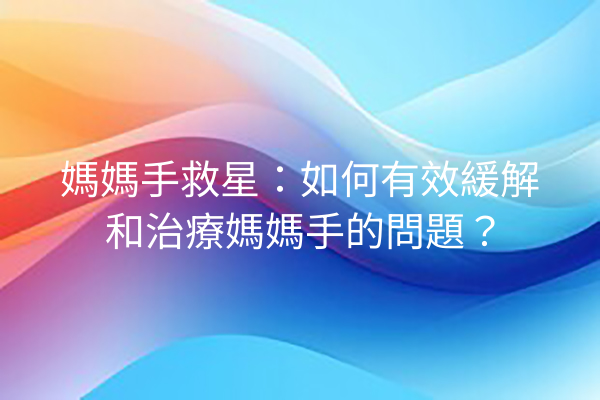 媽媽手救星：如何有效緩解和治療媽媽手的問題？