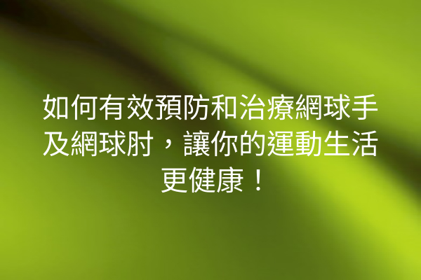 如何有效預防和治療網球手及網球肘，讓你的運動生活更健康！