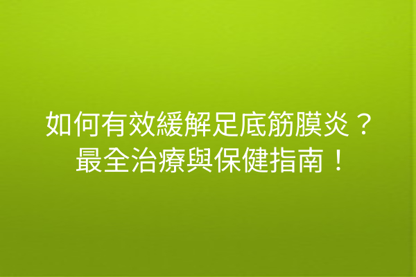 如何有效緩解足底筋膜炎?最全治療與保健指南! 如何有效緩解足底筋膜炎?最全治療與保健指南!