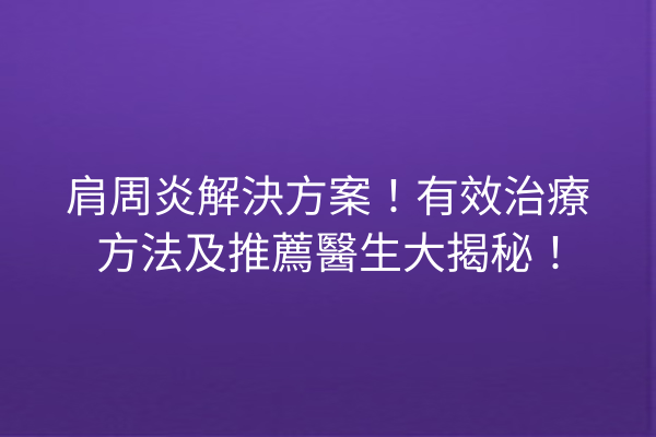 肩周炎解決方案！有效治療方法及推薦醫生大揭秘！