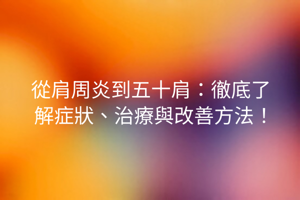 從肩周炎到五十肩：徹底了解症狀、治療與改善方法！