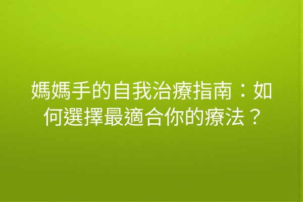 媽媽手的自我治療指南：如何選擇最適合你的療法？