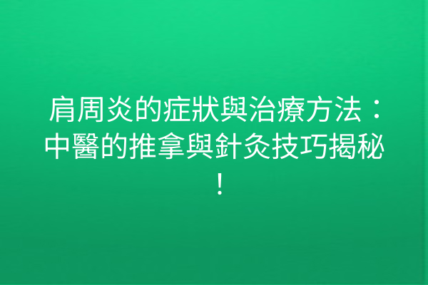 肩周炎的症狀與治療方法：中醫的推拿與針灸技巧揭秘！