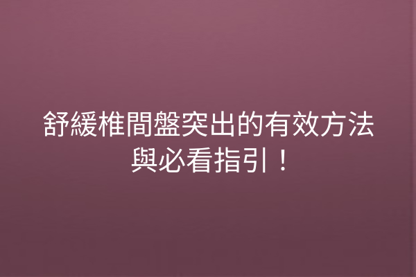 舒緩椎間盤突出的有效方法與必看指引！