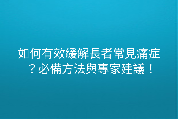 如何有效緩解長者常見痛症？必備方法與專家建議！