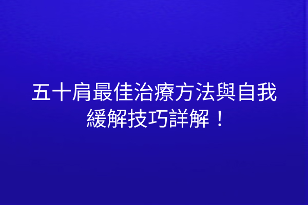 五十肩最佳治療方法與自我緩解技巧詳解！