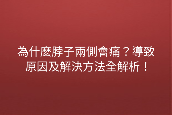 為什麼脖子兩側會痛？導致原因及解決方法全解析！