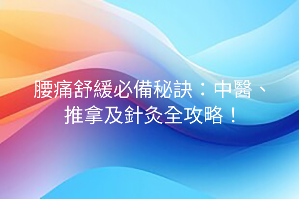 腰痛舒緩必備秘訣:中醫、推拿及針灸全攻略! 腰痛舒緩必備秘訣:中醫、推拿及針灸全攻略!