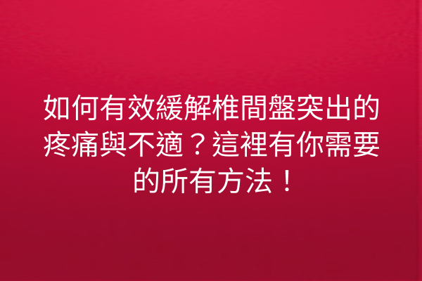 如何有效緩解椎間盤突出的疼痛與不適？這裡有你需要的所有方法！