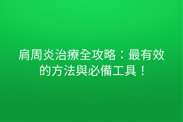 肩周炎治療全攻略：最有效的方法與必備工具！